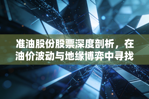 准油股份股票深度剖析，在油价波动与地缘博弈中寻找确定性