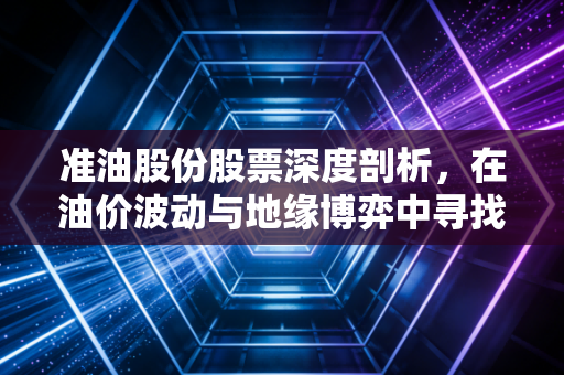 准油股份股票深度剖析，在油价波动与地缘博弈中寻找确定性