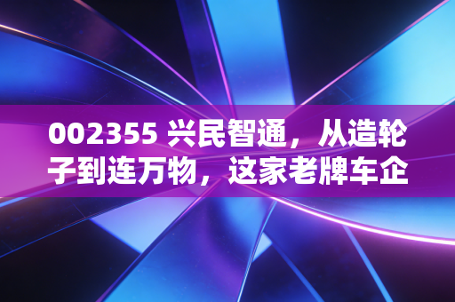002355 兴民智通，从造轮子到连万物，这家老牌车企的转型之路能走多远？