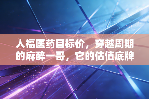 人福医药目标价,穿越周期的麻醉一哥,它的估值底牌究竟在哪里?