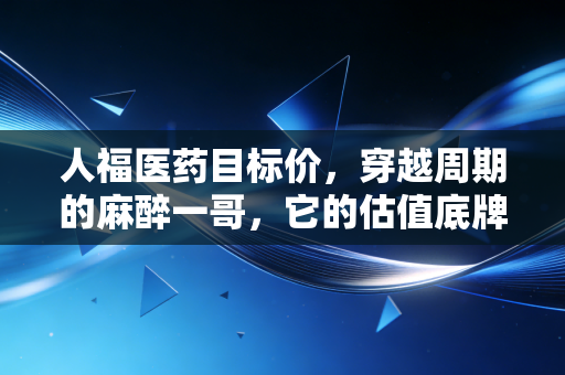 人福医药目标价,穿越周期的麻醉一哥,它的估值底牌究竟在哪里?