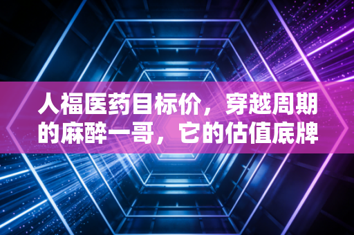 人福医药目标价,穿越周期的麻醉一哥,它的估值底牌究竟在哪里?