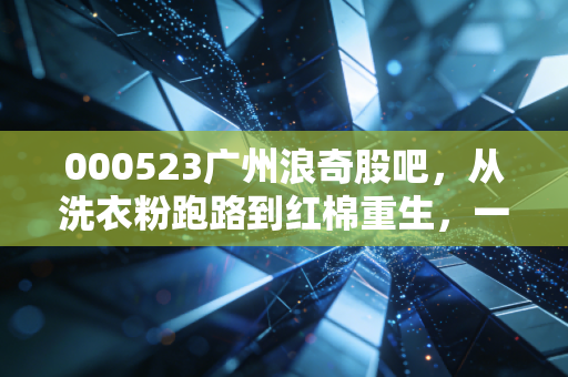 000523广州浪奇股吧,从洗衣粉跑路到红棉重生,一场散户的悲欢离合录