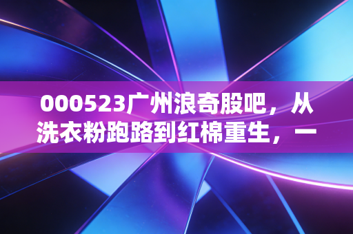 000523广州浪奇股吧,从洗衣粉跑路到红棉重生,一场散户的悲欢离合录