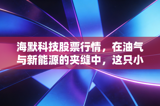 海默科技股票行情，在油气与新能源的夹缝中，这只小而美的票到底值不值得守？