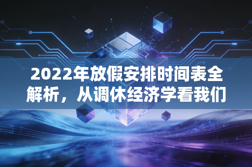 2022年放假安排时间表全解析,从调休经济学看我们如何花钱买时间