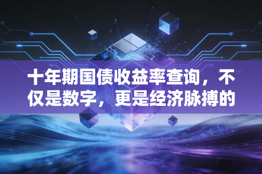 十年期国债收益率查询，不仅是数字，更是经济脉搏的跳动