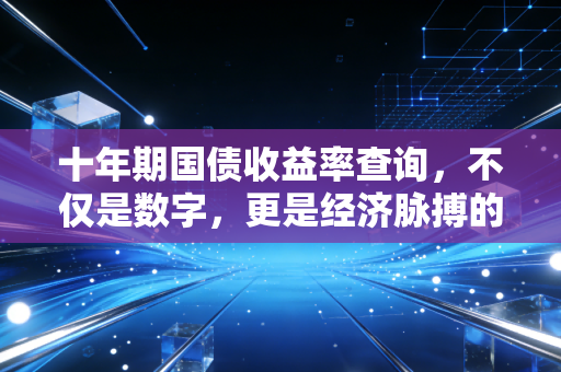 十年期国债收益率查询，不仅是数字，更是经济脉搏的跳动