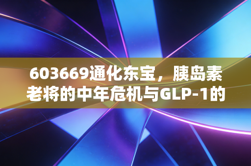 603669通化东宝，胰岛素老将的中年危机与GLP-1的新战场