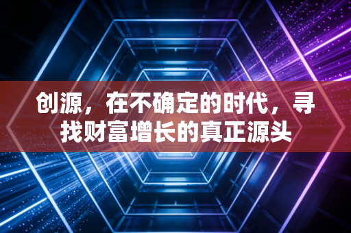 创源，在不确定的时代，寻找财富增长的真正源头