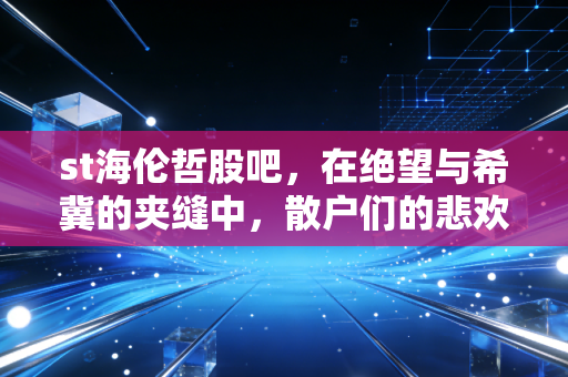 st海伦哲股吧，在绝望与希冀的夹缝中，散户们的悲欢离合