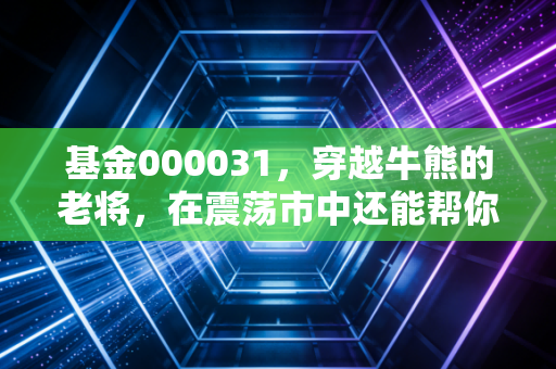 基金000031,穿越牛熊的老将,在震荡市中还能帮你守住钱袋子吗?