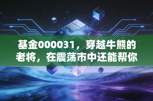 基金000031,穿越牛熊的老将,在震荡市中还能帮你守住钱袋子吗?