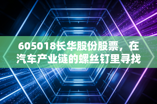 605018长华股份股票，在汽车产业链的螺丝钉里寻找黄金，这只细分隐形冠军值得你长期持有吗？