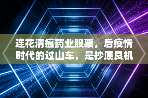 连花清瘟药业股票，后疫情时代的过山车，是抄底良机还是价值陷阱？