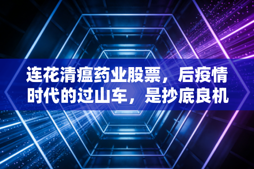 连花清瘟药业股票,后疫情时代的过山车,是抄底良机还是价值陷阱?