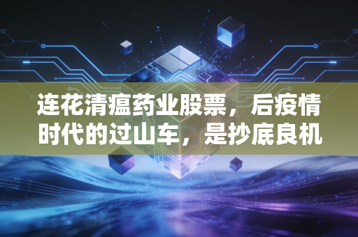 连花清瘟药业股票，后疫情时代的过山车，是抄底良机还是价值陷阱？