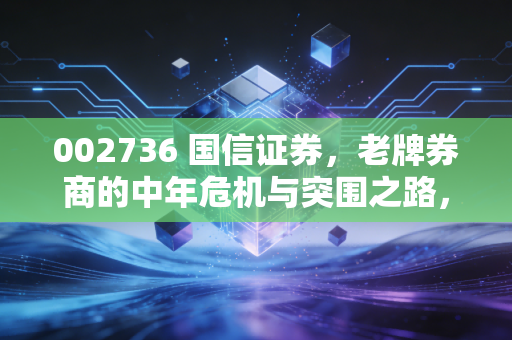 002736 国信证券，老牌券商的中年危机与突围之路，它还是那个值得信赖的老大哥吗？