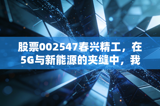 股票002547春兴精工，在5G与新能源的夹缝中，我们该如何审视这只多面手？