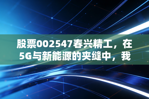 股票002547春兴精工，在5G与新能源的夹缝中，我们该如何审视这只多面手？