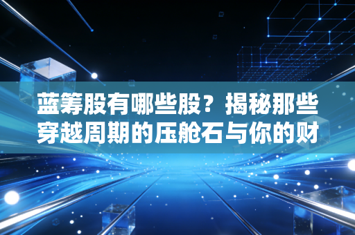 蓝筹股有哪些股?揭秘那些穿越周期的压舱石与你的财富密码