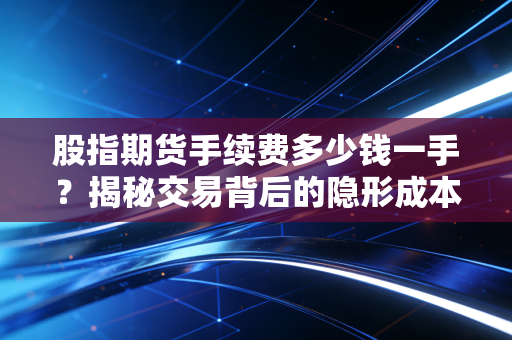 股指期货手续费多少钱一手?揭秘交易背后的隐形成本与实战心法