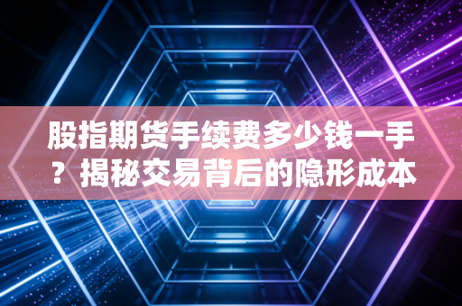 股指期货手续费多少钱一手？揭秘交易背后的隐形成本与实战心法