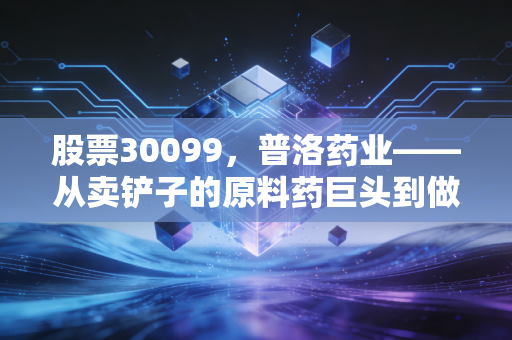 股票30099,普洛药业——从卖铲子的原料药巨头到做蛋糕的CDMO新贵,这只隐形冠军还香吗?