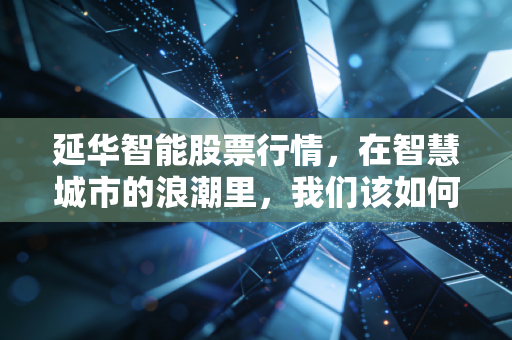 延华智能股票行情,在智慧城市的浪潮里,我们该如何看清这艘老船的航向?