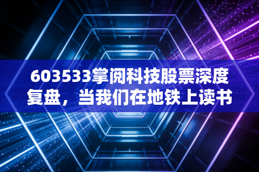 603533掌阅科技股票深度复盘,当我们在地铁上读书时,它正在悄悄变成一家AI公司?