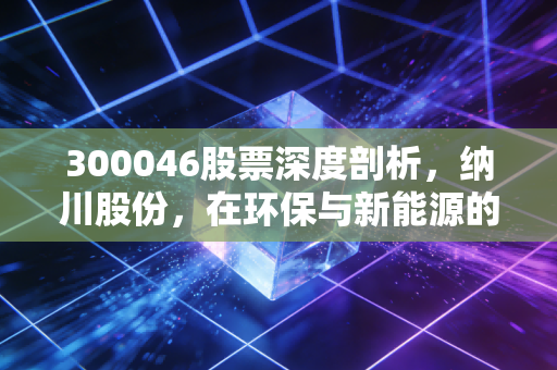 300046股票深度剖析,纳川股份,在环保与新能源的夹缝中寻找新生