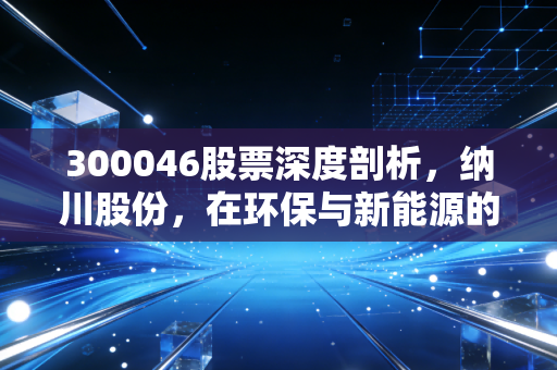 300046股票深度剖析,纳川股份,在环保与新能源的夹缝中寻找新生