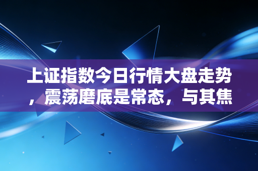 上证指数今日行情大盘走势，震荡磨底是常态，与其焦虑不如学会种树