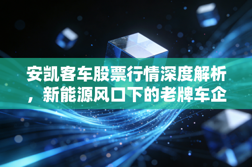安凯客车股票行情深度解析，新能源风口下的老牌车企能否迎来第二春？
