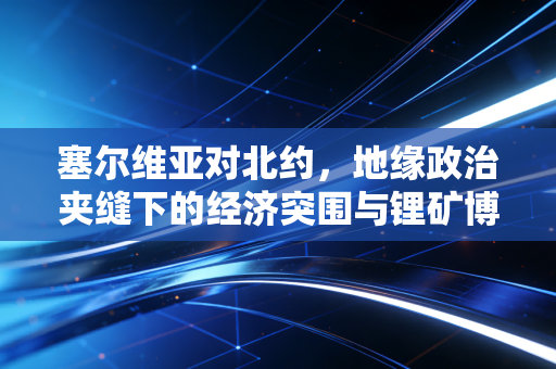 塞尔维亚对北约，地缘政治夹缝下的经济突围与锂矿博弈