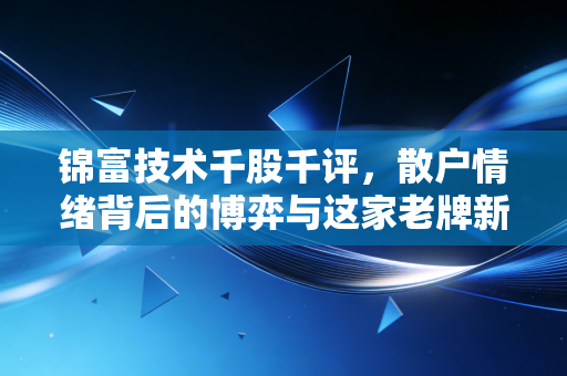锦富技术千股千评，散户情绪背后的博弈与这家老牌新材的真实价值