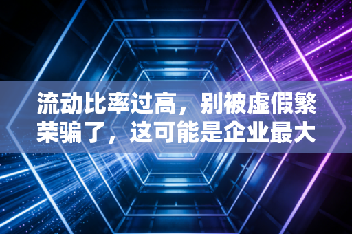 流动比率过高，别被虚假繁荣骗了，这可能是企业最大的隐形浪费