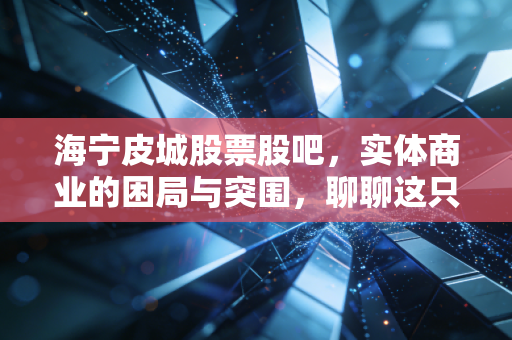 海宁皮城股票股吧，实体商业的困局与突围，聊聊这只老牌股票还能不能拿？