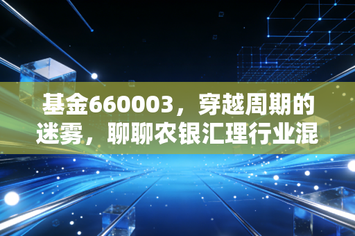 基金660003，穿越周期的迷雾，聊聊农银汇理行业混合的脾气与我们的钱包