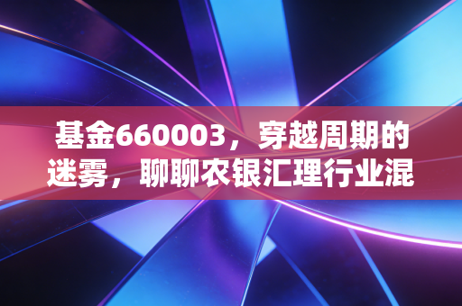 基金660003，穿越周期的迷雾，聊聊农银汇理行业混合的脾气与我们的钱包