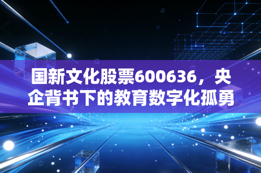 国新文化股票600636，央企背书下的教育数字化孤勇者，值得长期持有吗？