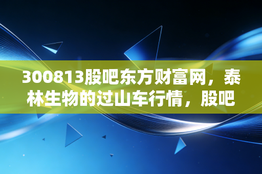 300813股吧东方财富网，泰林生物的过山车行情，股吧里的爱恨情仇与真实投资启示