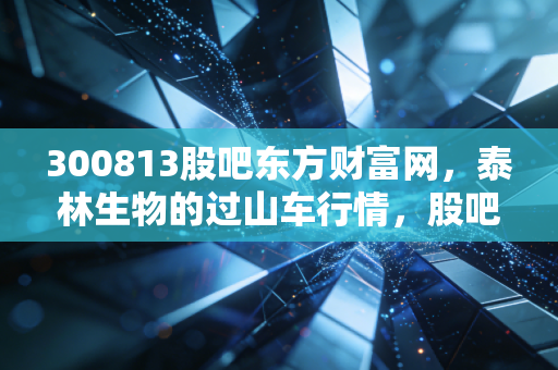 300813股吧东方财富网，泰林生物的过山车行情，股吧里的爱恨情仇与真实投资启示