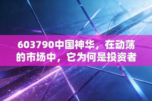 603790中国神华，在动荡的市场中，它为何是投资者的压舱石？