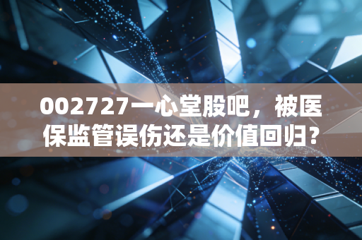002727一心堂股吧,被医保监管误伤还是价值回归?散户该如何破局?