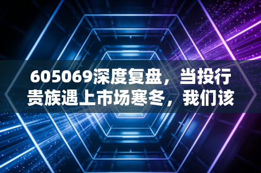 605069深度复盘,当投行贵族遇上市场寒冬,我们该如何布局?