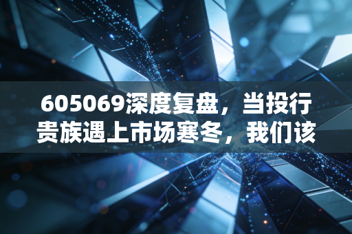 605069深度复盘，当投行贵族遇上市场寒冬，我们该如何布局？