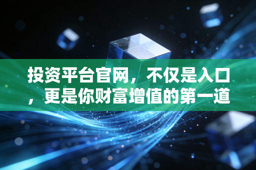 投资平台官网,不仅是入口,更是你财富增值的第一道防线