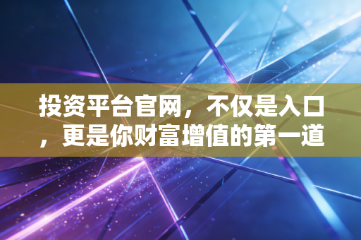 投资平台官网,不仅是入口,更是你财富增值的第一道防线
