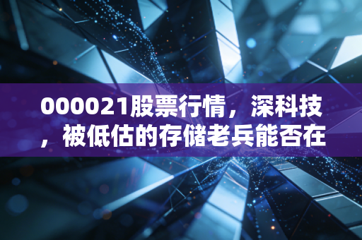 000021股票行情,深科技,被低估的存储老兵能否在AI浪潮中迎来第二春?